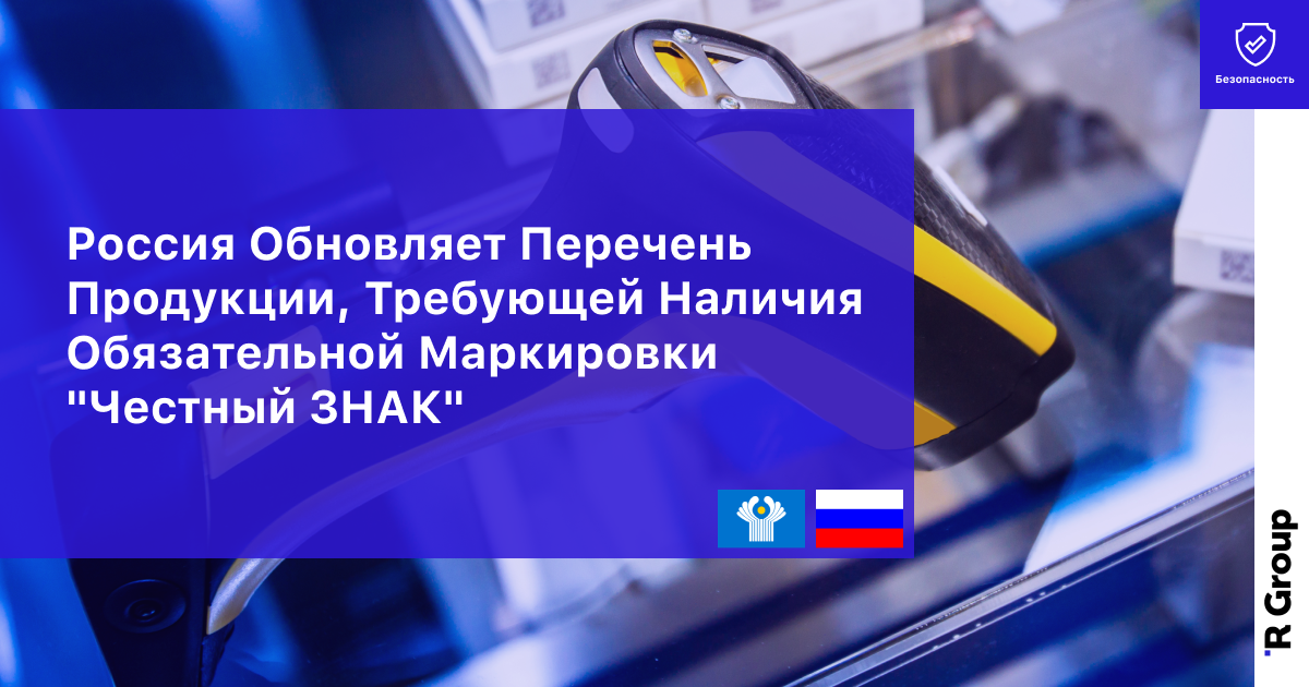 Россия Обновляет Перечень Продукции, Требующей Наличия Обязательной Маркировки "Честный ЗНАК"