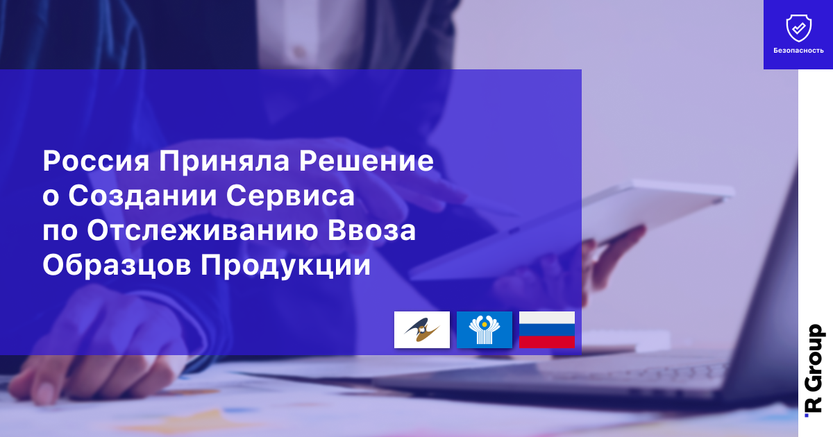 Россия Приняла Решение о Создании Сервиса по Отслеживанию Ввоза Образцов Продукции