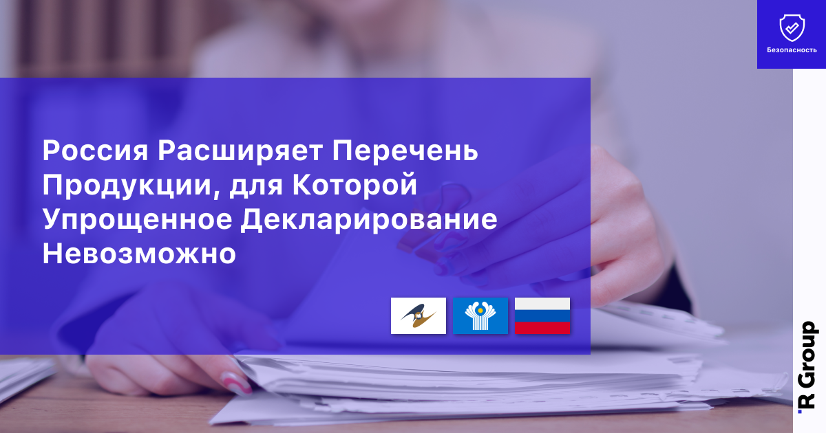 Россия Расширяет Перечень Продукции, для Которой Упрощенное Декларирование Невозможно