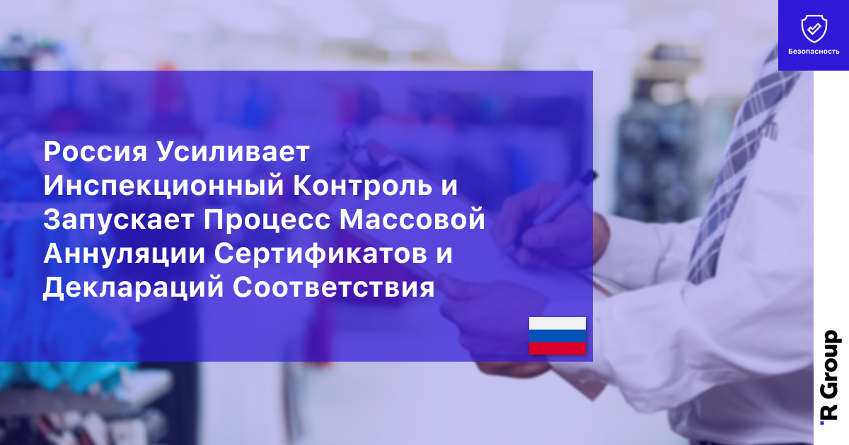 Россия Усиливает Инспекционный Контроль и Запускает Процесс Массовой Аннуляции Сертификатов и Деклараций Соответствия